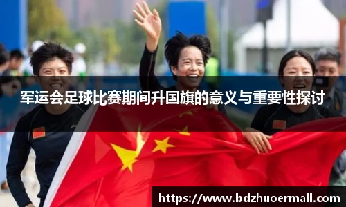 军运会足球比赛期间升国旗的意义与重要性探讨