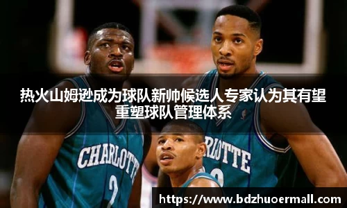 热火山姆逊成为球队新帅候选人专家认为其有望重塑球队管理体系