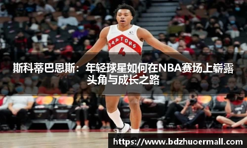 斯科蒂巴恩斯：年轻球星如何在NBA赛场上崭露头角与成长之路