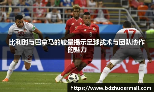 比利时与巴拿马的较量揭示足球战术与团队协作的魅力