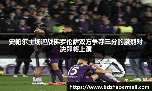 史帕尔主场迎战佛罗伦萨双方争夺三分的激烈对决即将上演