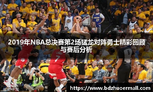 2019年NBA总决赛第2场猛龙对阵勇士精彩回顾与赛后分析