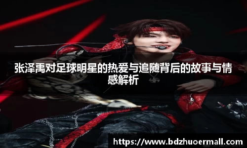 张泽禹对足球明星的热爱与追随背后的故事与情感解析